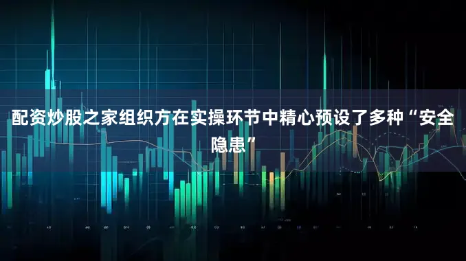 配资炒股之家组织方在实操环节中精心预设了多种“安全隐患”