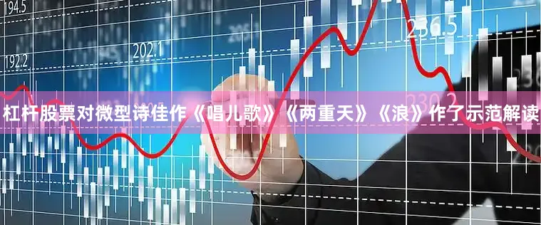 杠杆股票对微型诗佳作《唱儿歌》《两重天》《浪》作了示范解读