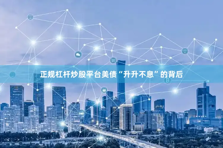 正规杠杆炒股平台　　美债“升升不息”的背后