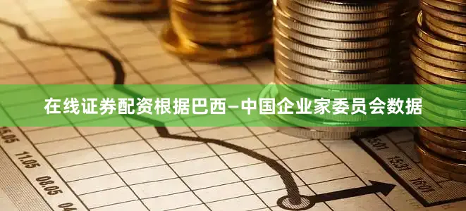 在线证券配资根据巴西—中国企业家委员会数据