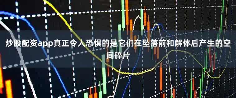 炒股配资app真正令人恐惧的是它们在坠落前和解体后产生的空间碎片