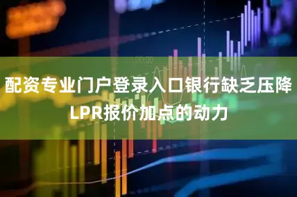 配资专业门户登录入口银行缺乏压降LPR报价加点的动力