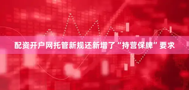 配资开户网托管新规还新增了“持营保牌”要求