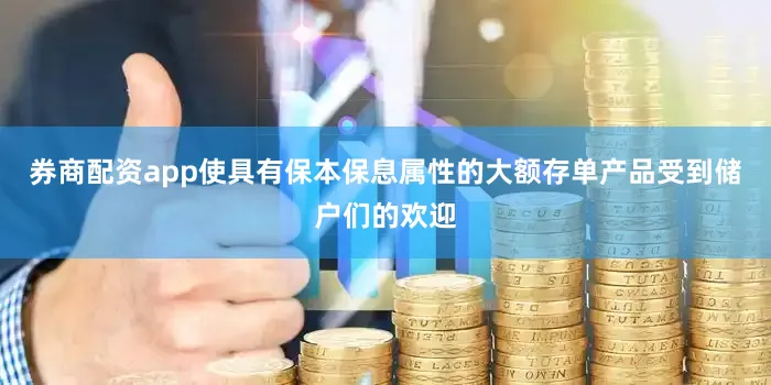券商配资app使具有保本保息属性的大额存单产品受到储户们的欢迎