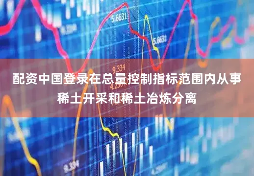 配资中国登录在总量控制指标范围内从事稀土开采和稀土冶炼分离