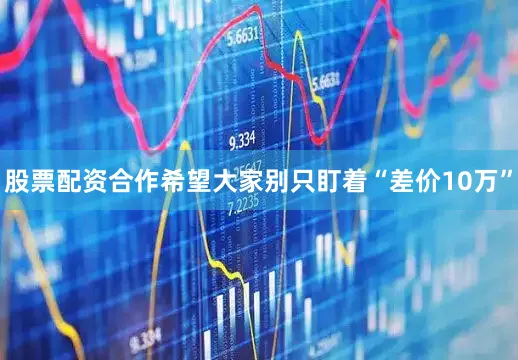 股票配资合作希望大家别只盯着“差价10万”