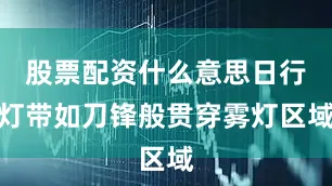 股票配资什么意思日行灯带如刀锋般贯穿雾灯区域