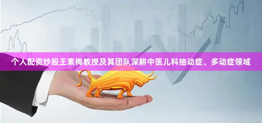 个人配资炒股王素梅教授及其团队深耕中医儿科抽动症、多动症领域