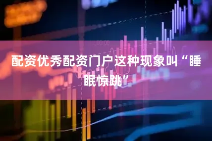 配资优秀配资门户这种现象叫“睡眠惊跳”
