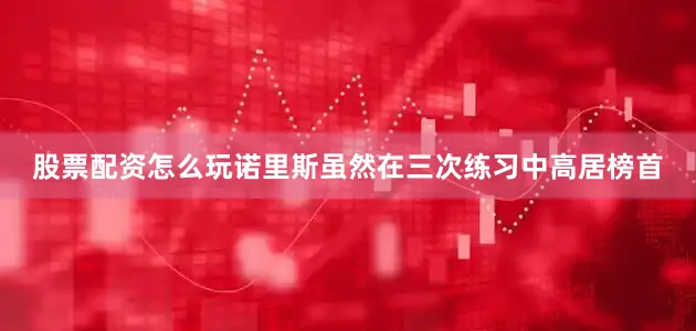 股票配资怎么玩诺里斯虽然在三次练习中高居榜首