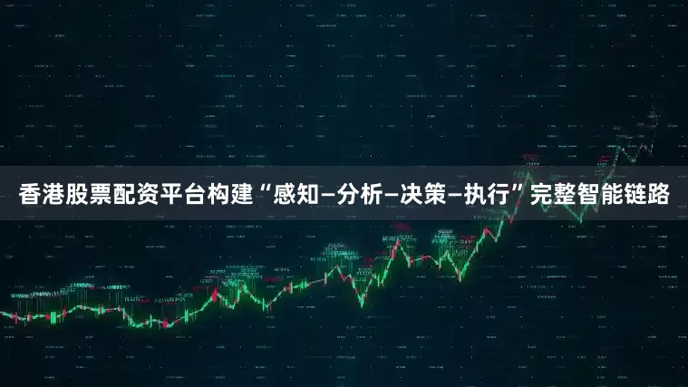 香港股票配资平台构建“感知—分析—决策—执行”完整智能链路