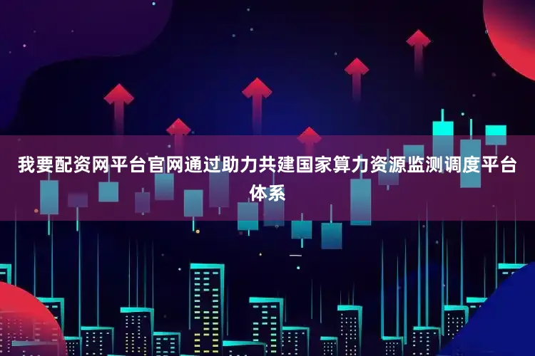 我要配资网平台官网通过助力共建国家算力资源监测调度平台体系