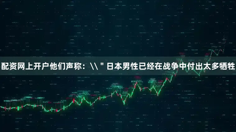 配资网上开户他们声称：\＂日本男性已经在战争中付出太多牺牲