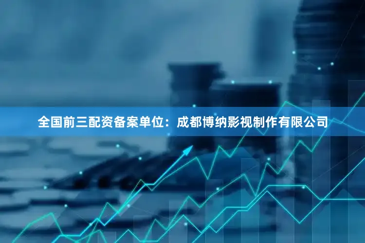 全国前三配资备案单位：成都博纳影视制作有限公司