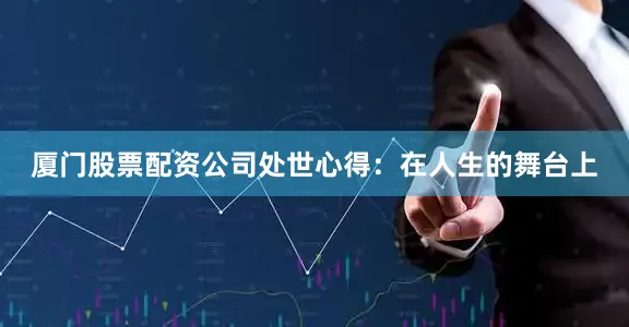 厦门股票配资公司处世心得：在人生的舞台上