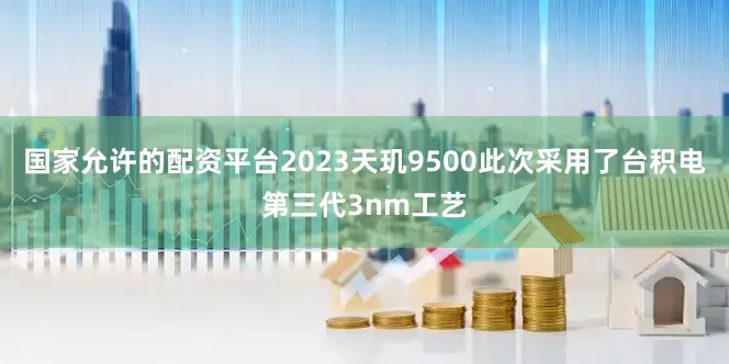 国家允许的配资平台2023天玑9500此次采用了台积电第三代3nm工艺