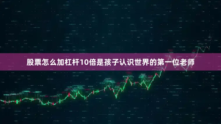 股票怎么加杠杆10倍是孩子认识世界的第一位老师