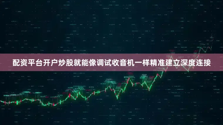 配资平台开户炒股就能像调试收音机一样精准建立深度连接