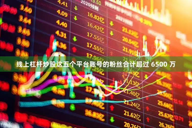 线上杠杆炒股这五个平台账号的粉丝合计超过 6500 万