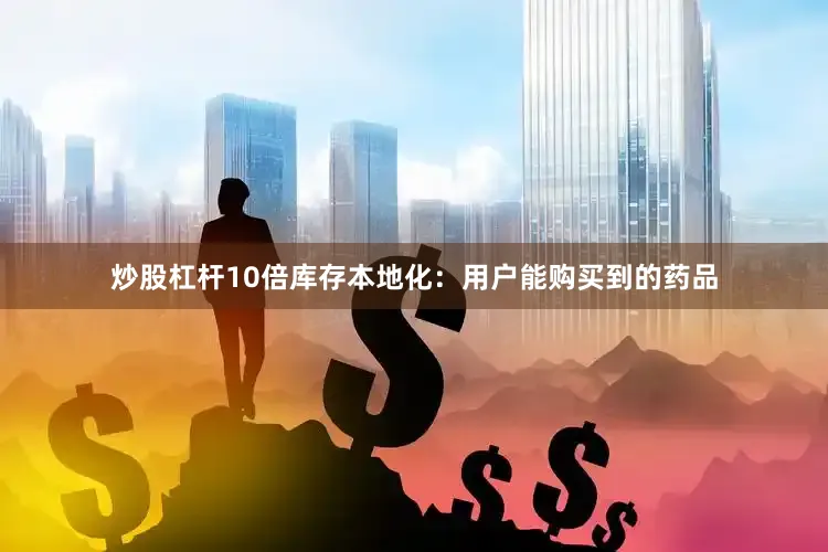 炒股杠杆10倍库存本地化：用户能购买到的药品
