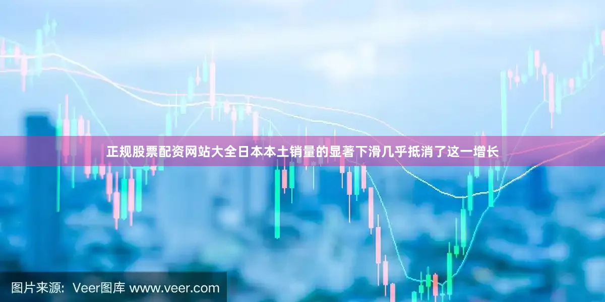 正规股票配资网站大全日本本土销量的显著下滑几乎抵消了这一增长