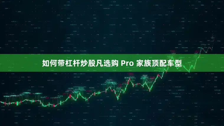如何带杠杆炒股凡选购 Pro 家族顶配车型