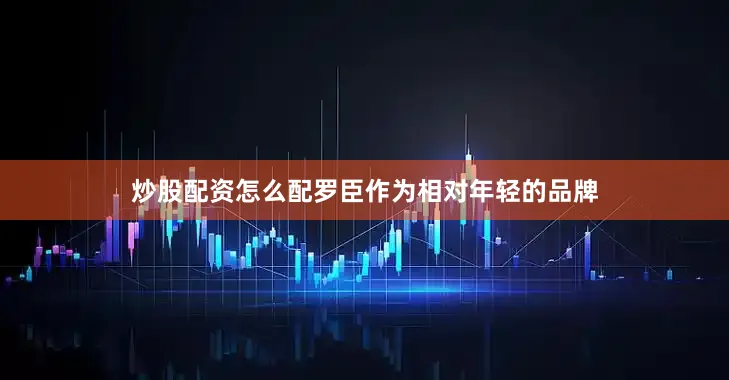 炒股配资怎么配罗臣作为相对年轻的品牌