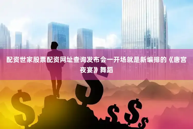 配资世家股票配资网址查询发布会一开场就是新编排的《唐宫夜宴》舞蹈