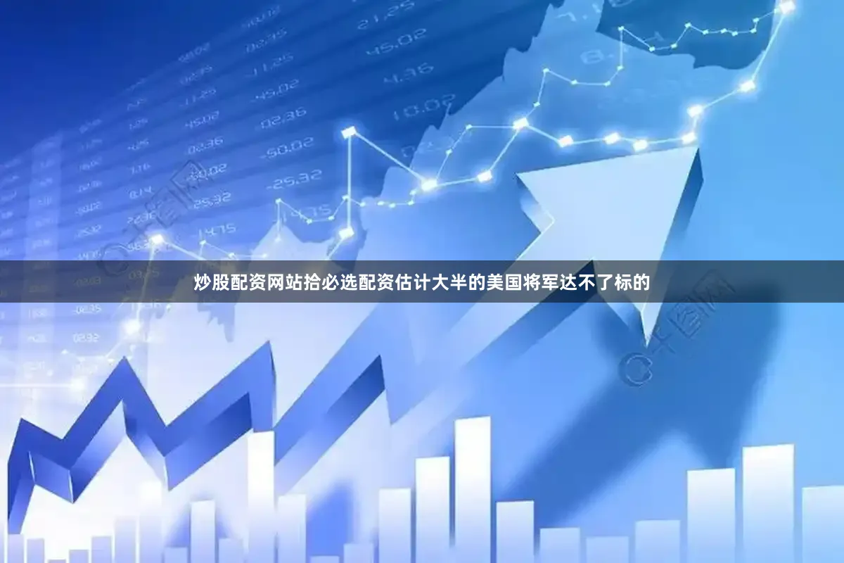 炒股配资网站拾必选配资估计大半的美国将军达不了标的