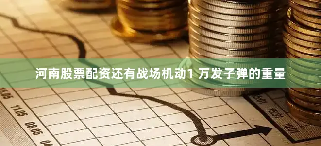 河南股票配资还有战场机动1 万发子弹的重量